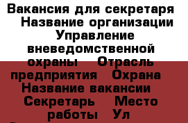 Вакансия для секретаря  › Название организации ­ Управление вневедомственной охраны  › Отрасль предприятия ­ Охрана › Название вакансии ­ Секретарь  › Место работы ­ Ул. Совнаркомовская, д. 23 › Минимальный оклад ­ 9 500 › Возраст от ­ 18 - Нижегородская обл. Работа » Вакансии   